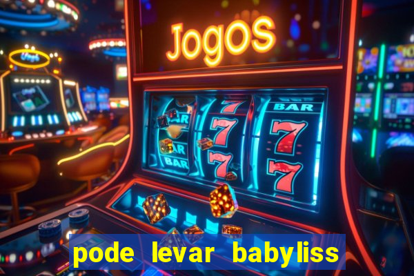 pode levar babyliss no cruzeiro